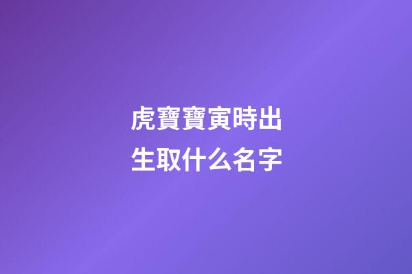 虎寶寶寅時出生取什么名字(寅時出生的寶寶起名)-第1張-寶寶起名-玄機派