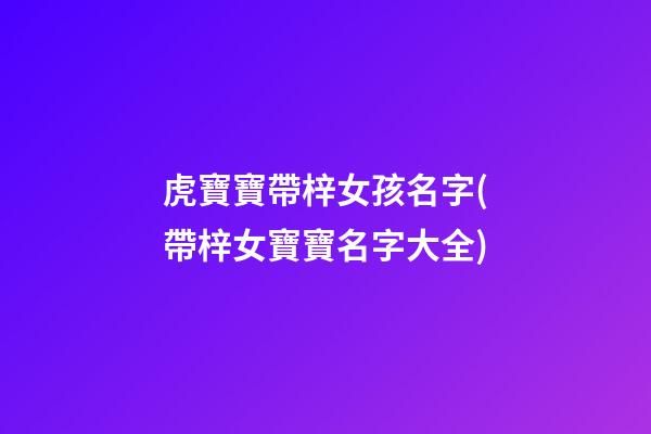虎寶寶帶梓女孩名字(帶梓女寶寶名字大全)