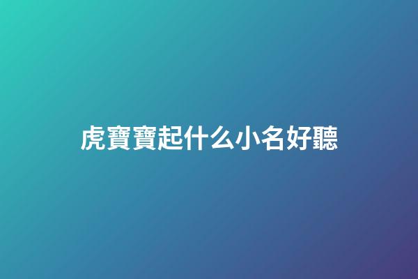 虎寶寶起什么小名好聽(虎寶寶取什么小名)-第1張-寶寶起名-玄機派