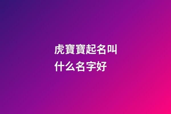 虎寶寶起名叫什么名字好(虎寶寶起啥名字好)-第1張-寶寶起名-玄機派