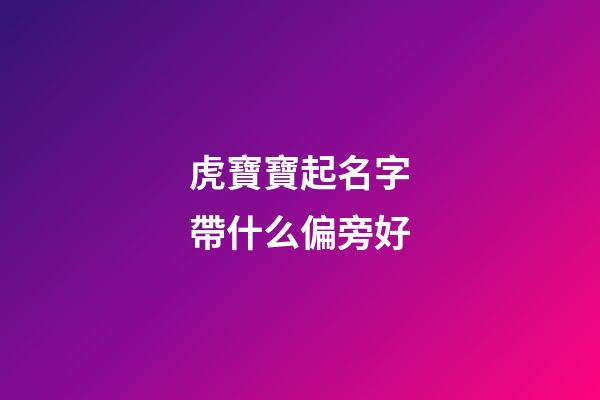 虎寶寶起名字帶什么偏旁好(虎寶寶適合取什么偏旁的字)-第1張-寶寶起名-玄機派
