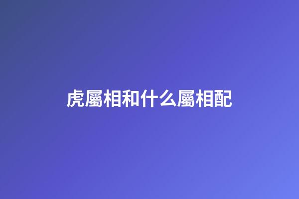 虎屬相和什么屬相配