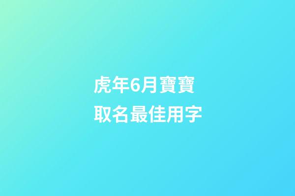 虎年6月寶寶取名最佳用字(虎寶寶六月)-第1張-寶寶起名-玄機派