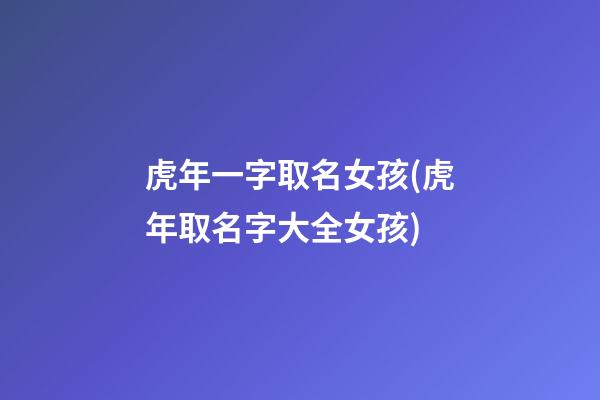 虎年一字取名女孩(虎年取名字大全女孩)