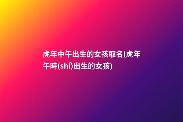 虎年中午出生的女孩取名(虎年午時(shí)出生的女孩)