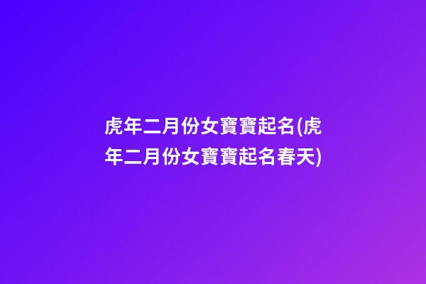 虎年二月份女寶寶起名(虎年二月份女寶寶起名春天)