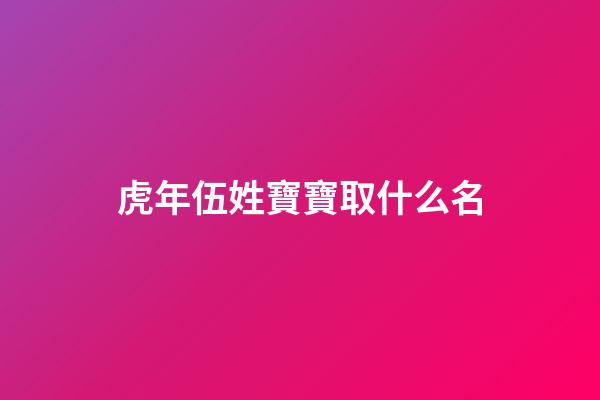 虎年伍姓寶寶取什么名(虎年伍姓寶寶取什么名字好聽)-第1張-寶寶起名-玄機派