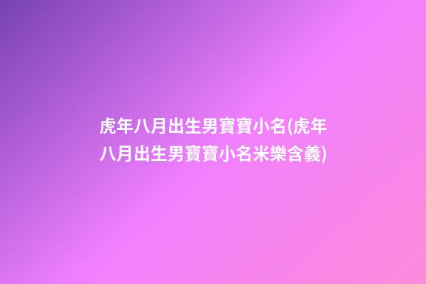 虎年八月出生男寶寶小名(虎年八月出生男寶寶小名米樂含義)