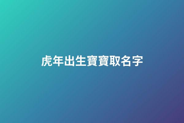 虎年出生寶寶取名字(虎年出生寶寶起名)-第1張-寶寶起名-玄機派