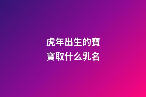 虎年出生的寶寶取什么乳名(虎年出生的寶寶取什么乳名字好)-第1張-寶寶起名-玄機派