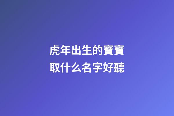虎年出生的寶寶取什么名字好聽(虎年出生的寶寶取什么名字好聽又有意義)-第1張-寶寶起名-玄機(jī)派
