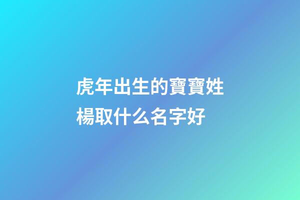虎年出生的寶寶姓楊取什么名字好(虎年出生的寶寶姓楊取什么名字好聽)-第1張-寶寶起名-玄機派