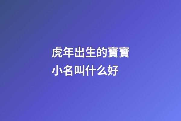 虎年出生的寶寶小名叫什么好(虎年寶寶小名大全2023洋氣)-第1張-寶寶起名-玄機(jī)派