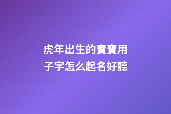 虎年出生的寶寶用子字怎么起名好聽(虎年兒子名字)-第1張-寶寶起名-玄機派