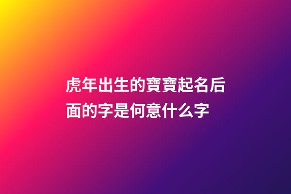虎年出生的寶寶起名后面的字是何意什么字(虎年出生的寶寶取名注意什么)-第1張-寶寶起名-玄機派