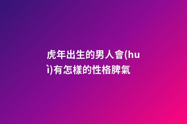 虎年出生的男人會(huì)有怎樣的性格脾氣