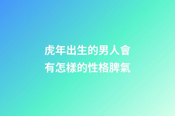 虎年出生的男人會有怎樣的性格脾氣