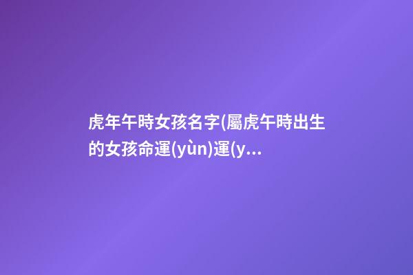 虎年午時女孩名字(屬虎午時出生的女孩命運(yùn)運(yùn)程)