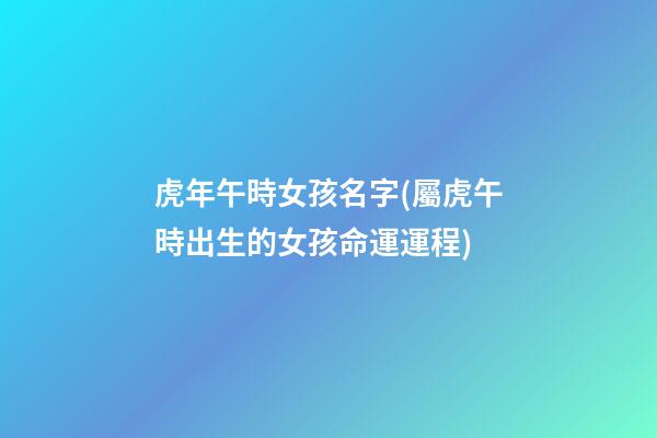 虎年午時女孩名字(屬虎午時出生的女孩命運運程)