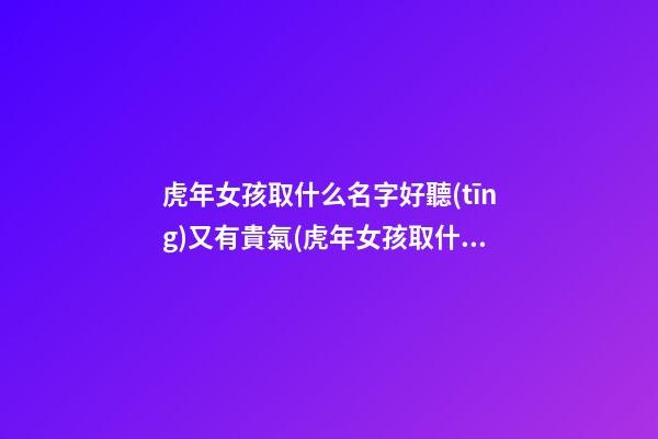 虎年女孩取什么名字好聽(tīng)又有貴氣(虎年女孩取什么名字好聽(tīng)又有貴氣的)