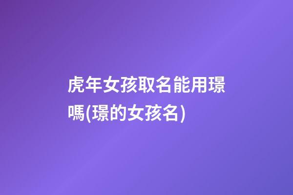 虎年女孩取名能用璟嗎(璟的女孩名)