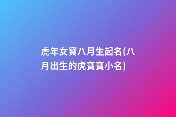 虎年女寶八月生起名(八月出生的虎寶寶小名)