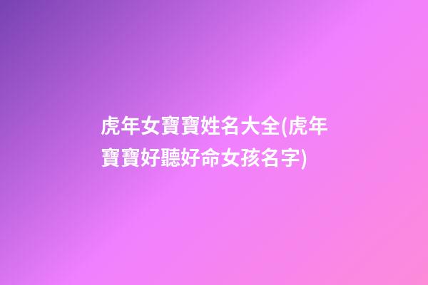 虎年女寶寶姓名大全(虎年寶寶好聽好命女孩名字)