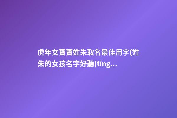 虎年女寶寶姓朱取名最佳用字(姓朱的女孩名字好聽(tīng)的屬虎的)