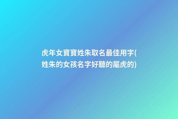 虎年女寶寶姓朱取名最佳用字(姓朱的女孩名字好聽的屬虎的)
