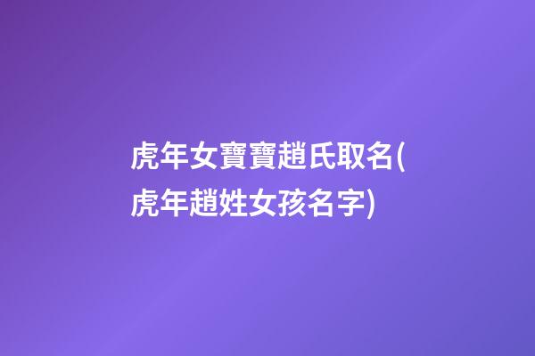 虎年女寶寶趙氏取名(虎年趙姓女孩名字)