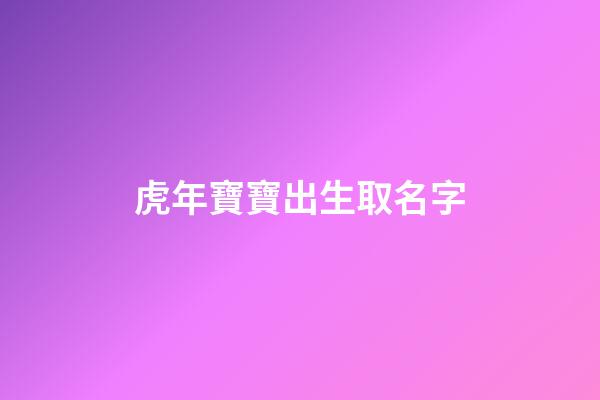 虎年寶寶出生取名字(虎年寶寶出生取名字大全)-第1張-寶寶起名-玄機派