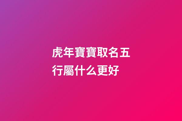 虎年寶寶取名五行屬什么更好(虎年生取名字)-第1張-寶寶起名-玄機派
