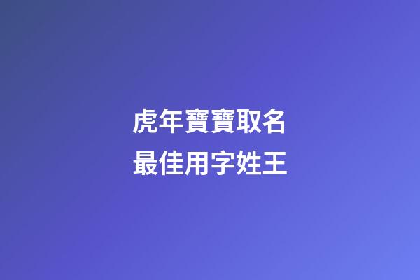 虎年寶寶取名最佳用字姓王(王姓虎寶寶取什么名字最好)-第1張-寶寶起名-玄機派