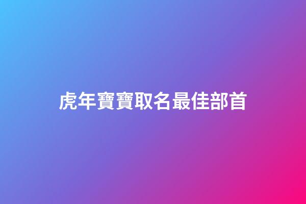 虎年寶寶取名最佳部首(虎寶寶宜用部首)-第1張-寶寶起名-玄機派