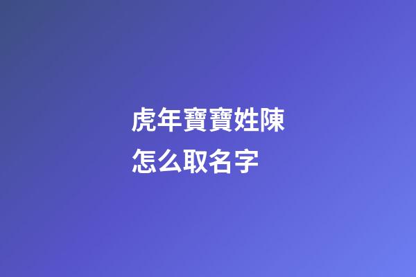 虎年寶寶姓陳怎么取名字(虎年寶寶姓陳取名字最佳字)-第1張-寶寶起名-玄機派
