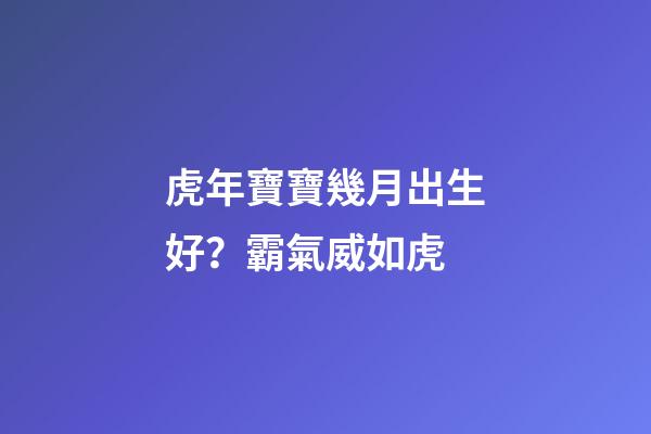 虎年寶寶幾月出生好？霸氣威如虎