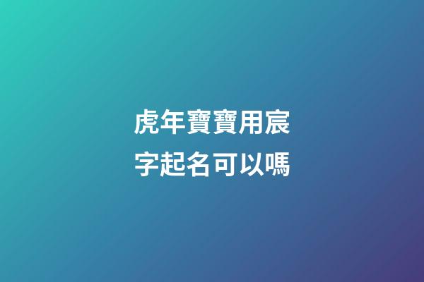 虎年寶寶用宸字起名可以嗎(虎年寶寶用宸字起名可以嗎)-第1張-寶寶起名-玄機派