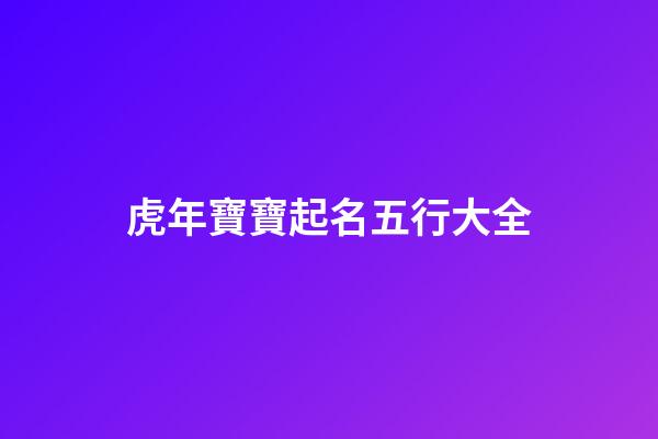 虎年寶寶起名五行大全(虎年寶寶起名五行大全及寓意)-第1張-寶寶起名-玄機派