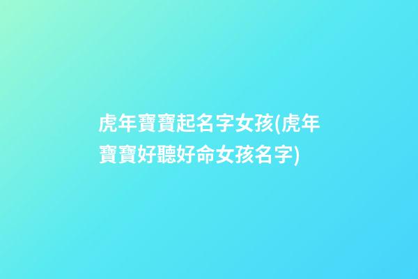虎年寶寶起名字女孩(虎年寶寶好聽好命女孩名字)