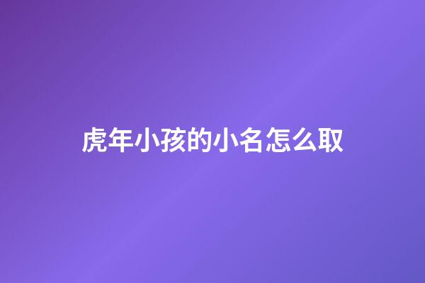 虎年小孩的小名怎么取(虎年孩子的小名叫什么好聽)-第1張-寶寶起名-玄機派