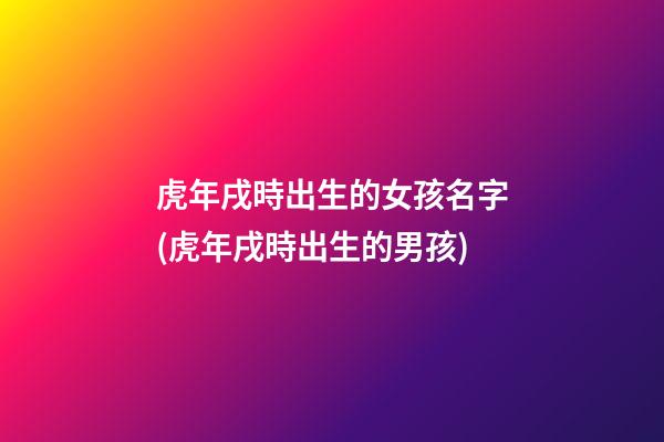 虎年戌時出生的女孩名字(虎年戌時出生的男孩)