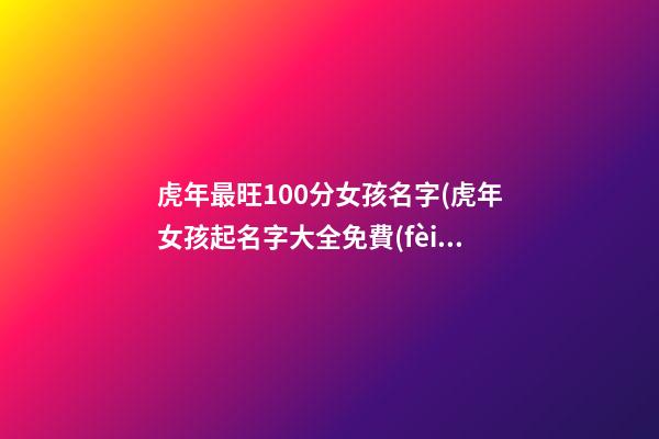 虎年最旺100分女孩名字(虎年女孩起名字大全免費(fèi)2021年)