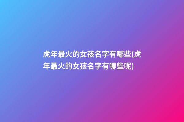 虎年最火的女孩名字有哪些(虎年最火的女孩名字有哪些呢)
