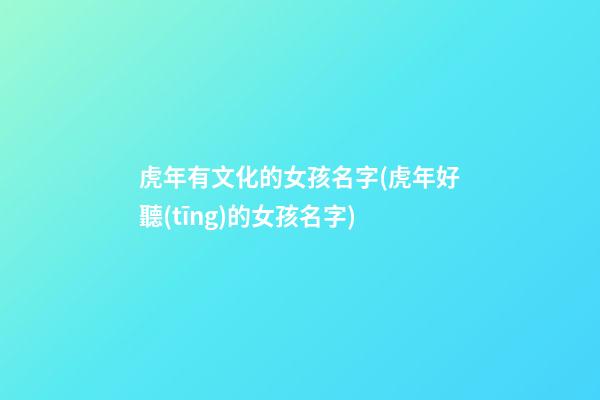 虎年有文化的女孩名字(虎年好聽(tīng)的女孩名字)