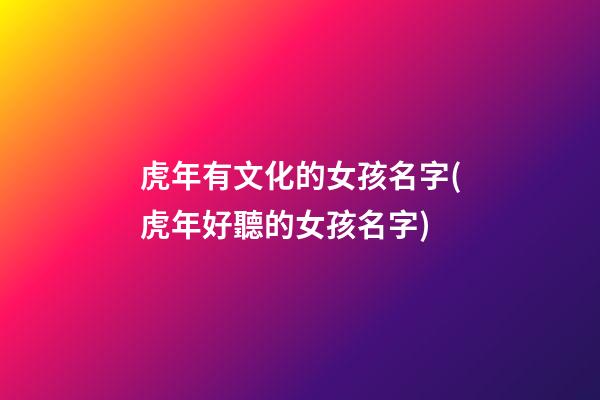 虎年有文化的女孩名字(虎年好聽的女孩名字)