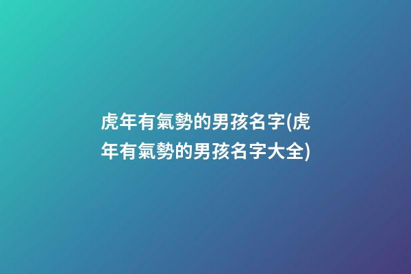 虎年有氣勢的男孩名字(虎年有氣勢的男孩名字大全)