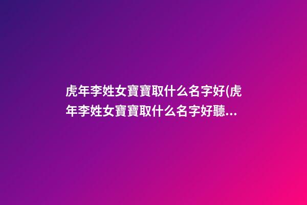 虎年李姓女寶寶取什么名字好(虎年李姓女寶寶取什么名字好聽)