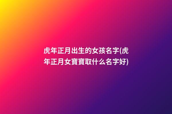 虎年正月出生的女孩名字(虎年正月女寶寶取什么名字好)