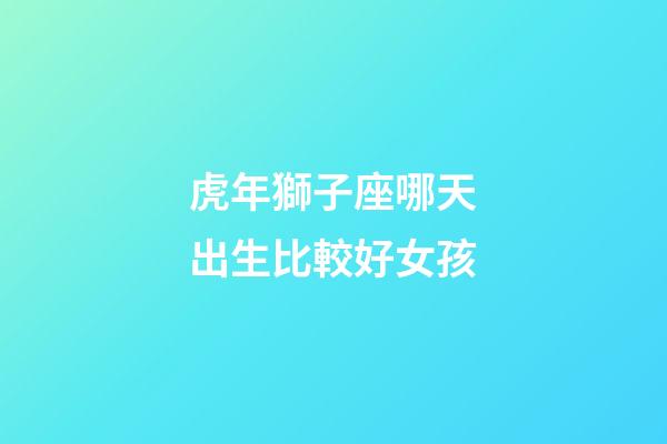 虎年獅子座哪天出生比較好女孩-第1張-星座運勢-玄機派