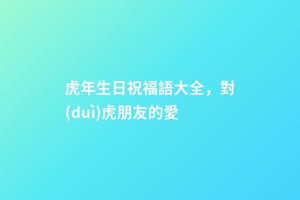 虎年生日祝福語大全，對(duì)虎朋友的愛